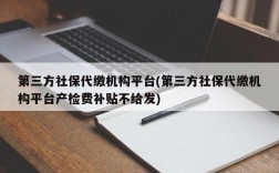 第三方社保代缴机构平台(第三方社保代缴机构平台产检费补贴不给发)