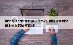 换公司了公积金封存了怎么办(换新公司后公积金封存后如何解封)