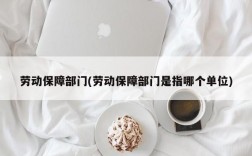 劳动保障部门(劳动保障部门是指哪个单位)