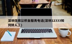 深圳住房公积金服务电话(深圳12333如何转人工)