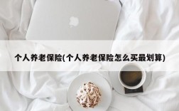 个人养老保险(个人养老保险怎么买最划算)