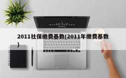 2011社保缴费基数(2011年缴费基数)