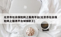 北京市社会保险网上服务平台(北京市社会保险网上服务平台城镇职工)