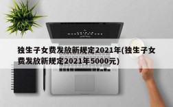 独生子女费发放新规定2021年(独生子女费发放新规定2021年5000元)