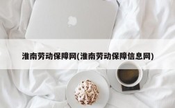 淮南劳动保障网(淮南劳动保障信息网)