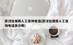 武汉社保局人工咨询电话(武汉社保局人工咨询电话多少呢)