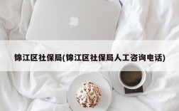 锦江区社保局(锦江区社保局人工咨询电话)