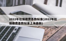 2022年社保缴费基数标准(2022年社保缴费基数标准上海最新)