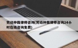 劳动仲裁律师咨询(劳动仲裁律师咨询24小时在线咨询免费)