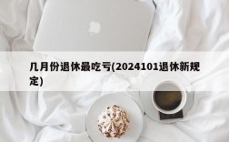 几月份退休最吃亏(2024101退休新规定)