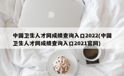 中国卫生人才网成绩查询入口2022(中国卫生人才网成绩查询入口2021官网)