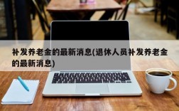 补发养老金的最新消息(退休人员补发养老金的最新消息)