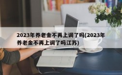 2023年养老金不再上调了吗(2023年养老金不再上调了吗江苏)