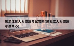 黑龙江省人力资源考试官网(黑龙江人力资源考试中心)