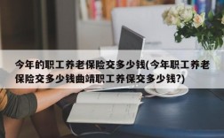 今年的职工养老保险交多少钱(今年职工养老保险交多少钱曲靖职工养保交多少钱?)