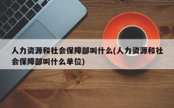 人力资源和社会保障部叫什么(人力资源和社会保障部叫什么单位)