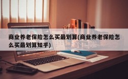 商业养老保险怎么买最划算(商业养老保险怎么买最划算知乎)