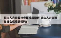 延庆人力资源社会保障局招聘(延庆人力资源和社会保障局招聘)