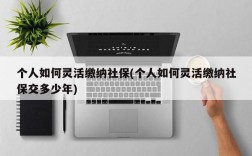 个人如何灵活缴纳社保(个人如何灵活缴纳社保交多少年)