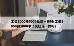 工资3000和5000社保一样吗(工资3000和5000单位交社保一样吗)