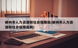 郴州市人力资源和社会保障局(郴州市人力资源和社会保障局网)