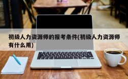 初级人力资源师的报考条件(初级人力资源师有什么用)