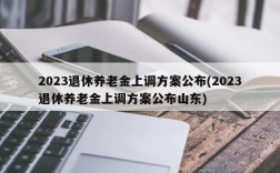 2023退休养老金上调方案公布(2023退休养老金上调方案公布山东)