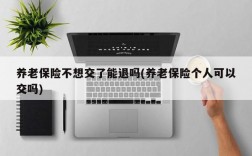 养老保险不想交了能退吗(养老保险个人可以交吗)