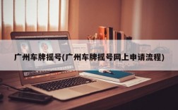 广州车牌摇号(广州车牌摇号网上申请流程)