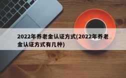 2022年养老金认证方式(2022年养老金认证方式有几种)