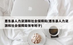 惠东县人力资源和社会保障局(惠东县人力资源和社会保障局领导班子)