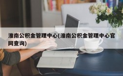 淮南公积金管理中心(淮南公积金管理中心官网查询)