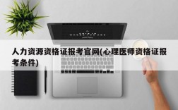 人力资源资格证报考官网(心理医师资格证报考条件)