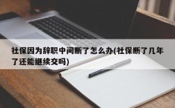 社保因为辞职中间断了怎么办(社保断了几年了还能继续交吗)