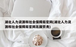 湖北人力资源和社会保障局官网(湖北人力资源和社会保障局官网出国劳务)