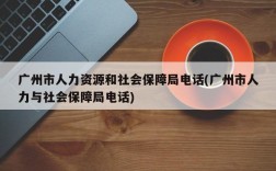 广州市人力资源和社会保障局电话(广州市人力与社会保障局电话)