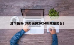 济南医保(济南医保2024新政策出台)