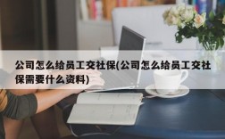 公司怎么给员工交社保(公司怎么给员工交社保需要什么资料)