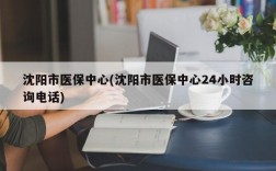 沈阳市医保中心(沈阳市医保中心24小时咨询电话)