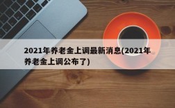 2021年养老金上调最新消息(2021年养老金上调公布了)