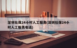 深圳社保24小时人工服务(深圳社保24小时人工服务电话)