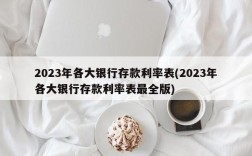 2023年各大银行存款利率表(2023年各大银行存款利率表最全版)