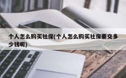 个人怎么购买社保(个人怎么购买社保要交多少钱呢)