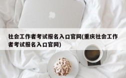 社会工作者考试报名入口官网(重庆社会工作者考试报名入口官网)