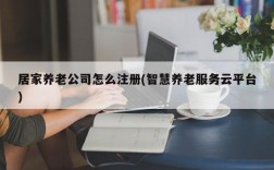 居家养老公司怎么注册(智慧养老服务云平台)