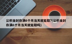 公积金封存满6个月当天就能取?(公积金封存满6个月当天就能取吗)