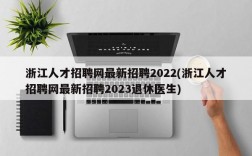 浙江人才招聘网最新招聘2022(浙江人才招聘网最新招聘2023退休医生)