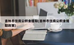 吉林市住房公积金提取(吉林市住房公积金提取政策)