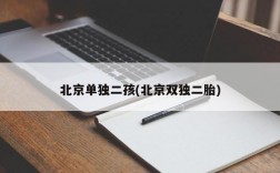 北京单独二孩(北京双独二胎)