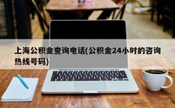 上海公积金查询电话(公积金24小时的咨询热线号码)